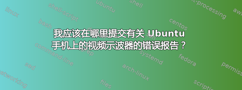 我应该在哪里提交有关 Ubuntu 手机上的视频示波器的错误报告？