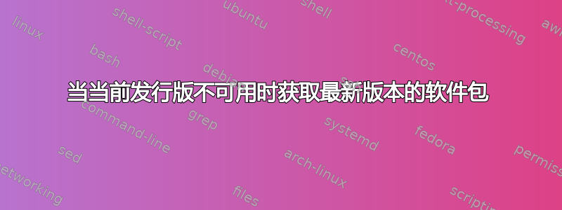 当当前发行版不可用时获取最新版本的软件包