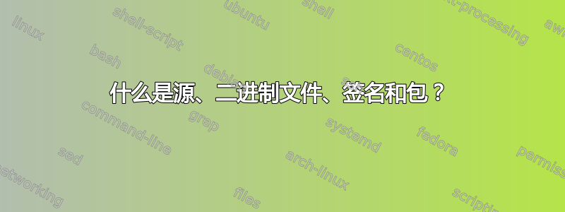 什么是源、二进制文件、签名和包？