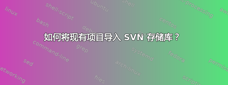 如何将现有项目导入 SVN 存储库？