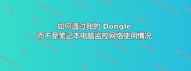 如何通过我的 Dongle 而不是笔记本电脑监控网络使用情况