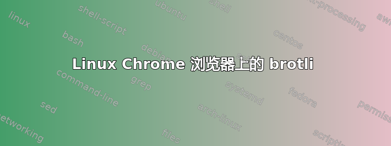 Linux Chrome 浏览器上的 brotli