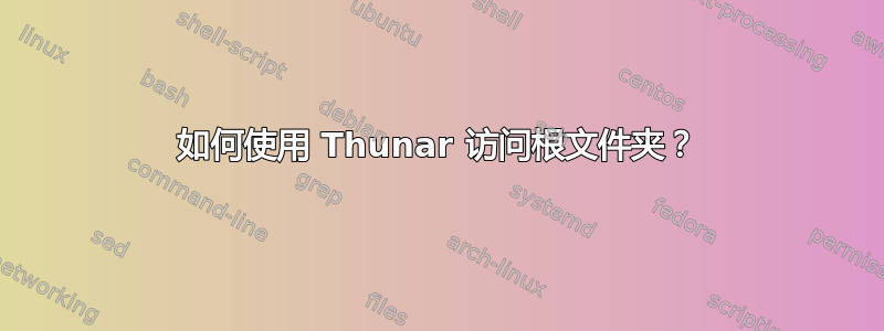 如何使用 Thunar 访问根文件夹？