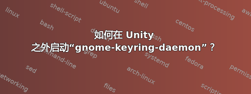 如何在 Unity 之外启动“gnome-keyring-daemon”？