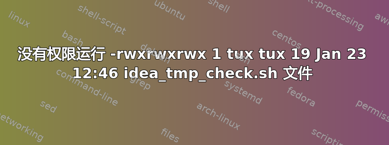 没有权限运行 -rwxrwxrwx 1 tux tux 19 Jan 23 12:46 idea_tmp_check.sh 文件