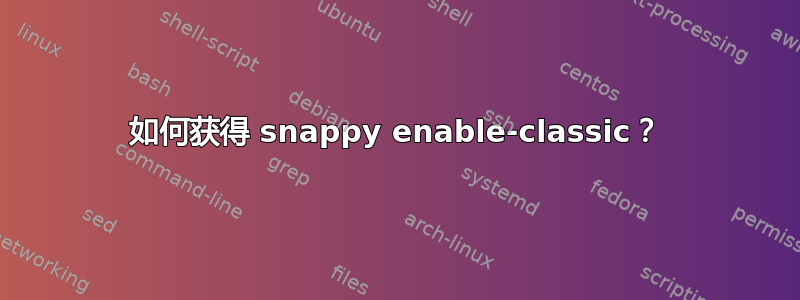 如何获得 snappy enable-classic？