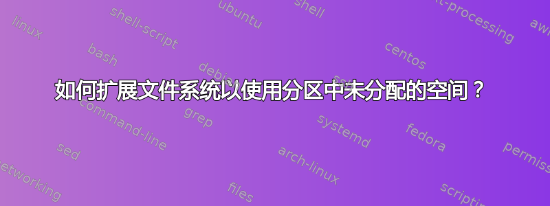 如何扩展文件系统以使用分区中未分配的空间？