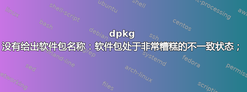 dpkg 没有给出软件包名称：软件包处于非常糟糕的不一致状态；