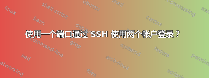 使用一个端口通过 SSH 使用两个帐户登录？