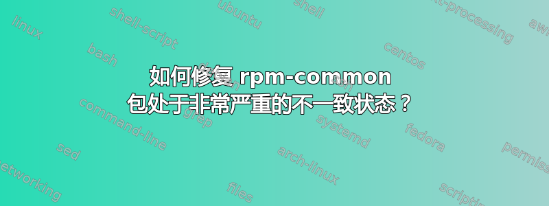 如何修复 rpm-common 包处于非常严重的不一致状态？