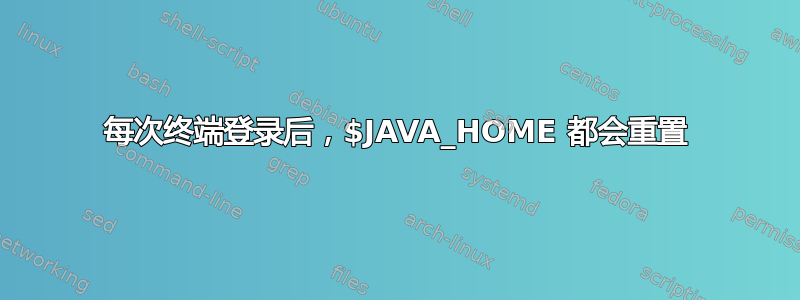 每次终端登录后，$JAVA_HOME 都会重置