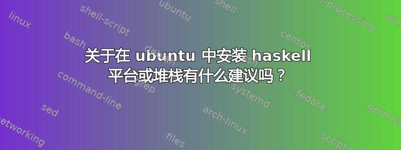 关于在 ubuntu 中安装 haskell 平台或堆栈有什么建议吗？