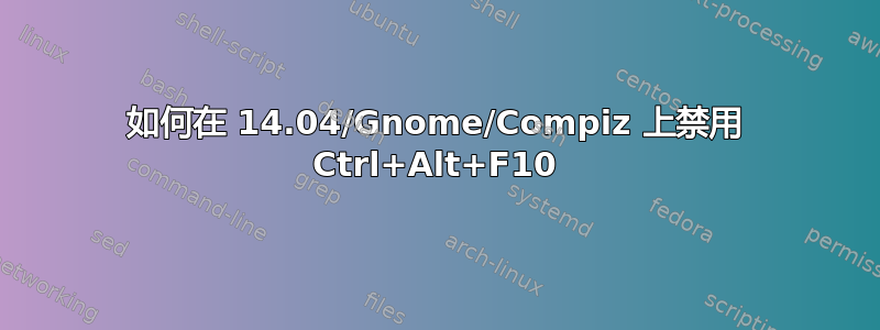 如何在 14.04/Gnome/Compiz 上禁用 Ctrl+Alt+F10