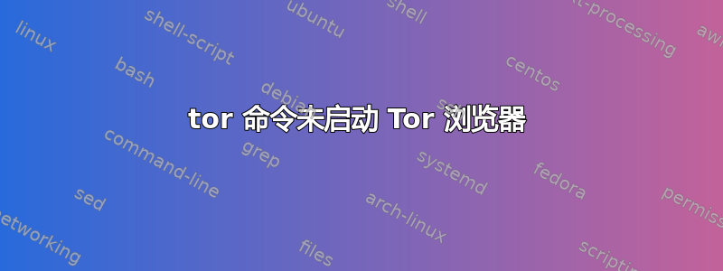 tor 命令未启动 Tor 浏览器