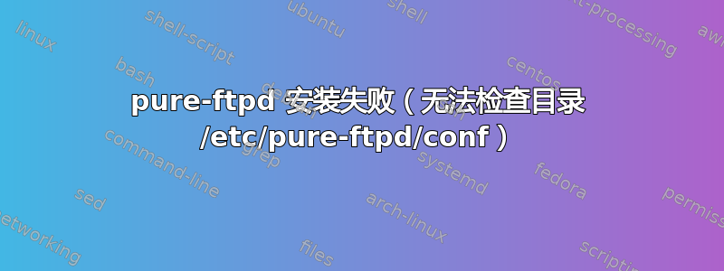 pure-ftpd 安装失败（无法检查目录 /etc/pure-ftpd/conf）