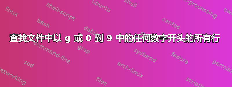 查找文件中以 g 或 0 到 9 中的任何数字开头的所有行