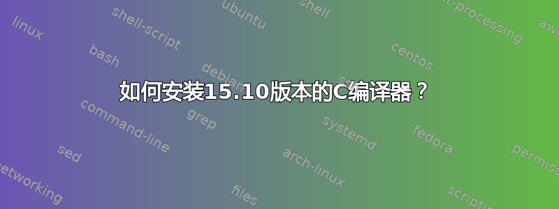 如何安装15.10版本的C编译器？