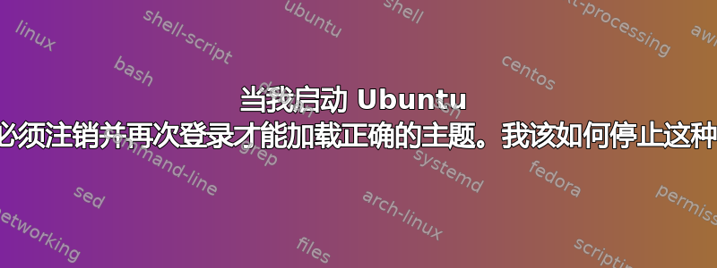 当我启动 Ubuntu 时，我必须注销并再次登录才能加载正确的主题。我该如何停止这种情况？