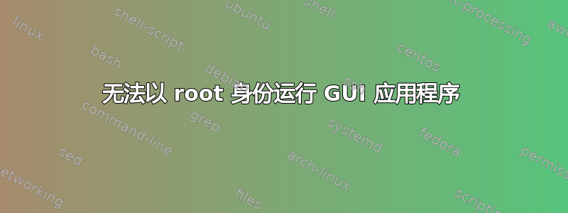 无法以 root 身份运行 GUI 应用程序