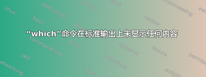 “which”命令在标准输出上未显示任何内容