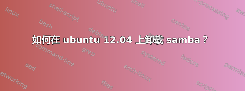 如何在 ubuntu 12.04 上卸载 samba？