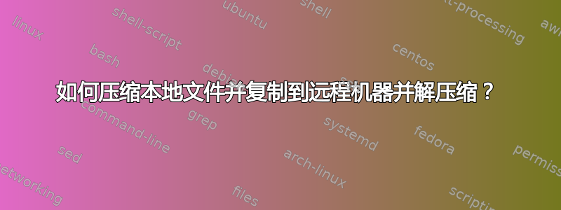 如何压缩本地文件并复制到远程机器并解压缩？