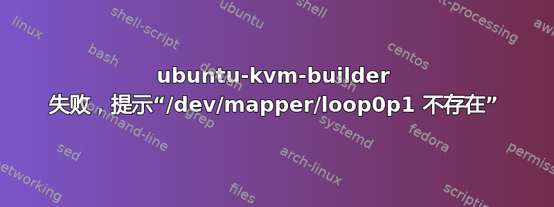 ubuntu-kvm-builder 失败，提示“/dev/mapper/loop0p1 不存在”