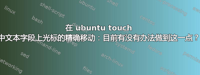 在 ubuntu touch 中文本字段上光标的精确移动：目前有没有办法做到这一点？