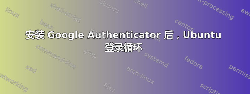 安装 Google Authenticator 后，Ubuntu 登录循环