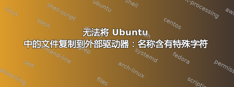 无法将 Ubuntu 中的文件复制到外部驱动器：名称含有特殊字符