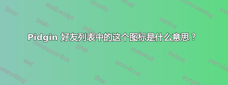 Pidgin 好友列表中的这个图标是什么意思？