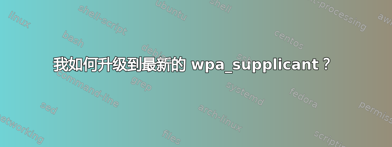 我如何升级到最新的 wpa_supplicant？