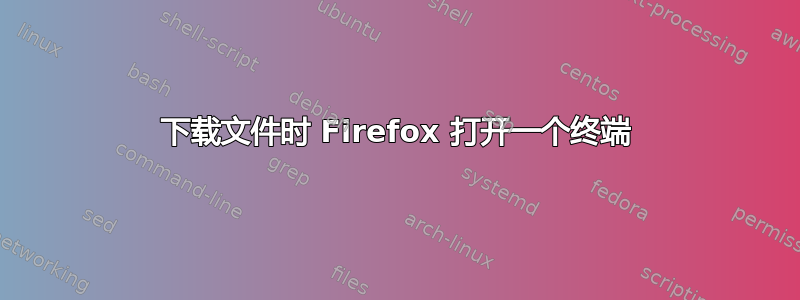 下载文件时 Firefox 打开一个终端