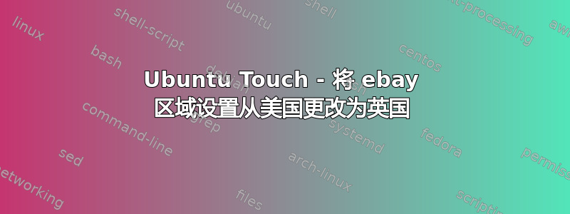 Ubuntu Touch - 将 ebay 区域设置从美国更改为英国