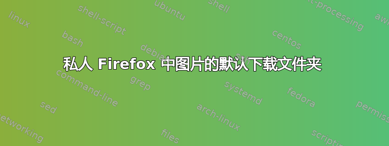 私人 Firefox 中图片的默认下载文件夹