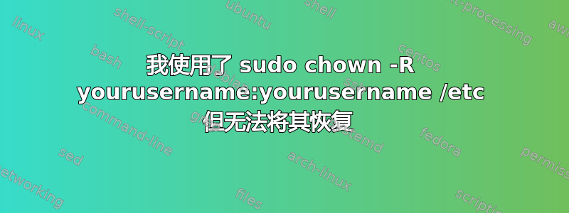 我使用了 sudo chown -R yourusername:yourusername /etc 但无法将其恢复 