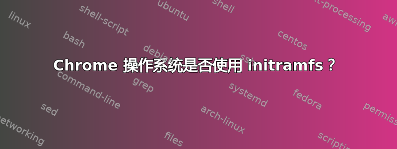 Chrome 操作系统是否使用 initramfs？