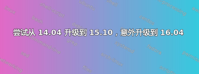 尝试从 14.04 升级到 15.10，意外升级到 16.04