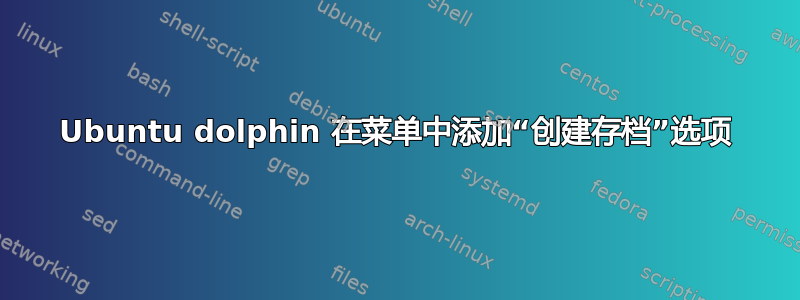 Ubuntu dolphin 在菜单中添加“创建存档”选项