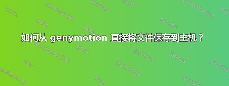 如何从 genymotion 直接将文件保存到主机？