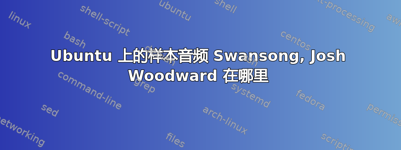 Ubuntu 上的样本音频 Swansong, Josh Woodward 在哪里