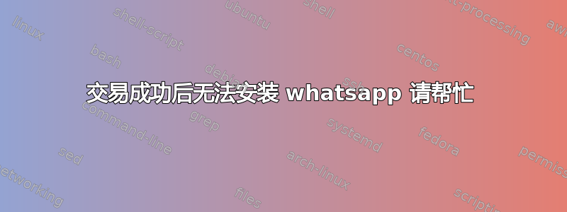 交易成功后无法安装 whatsapp 请帮忙