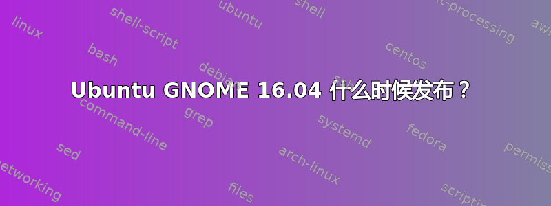 Ubuntu GNOME 16.04 什么时候发布？