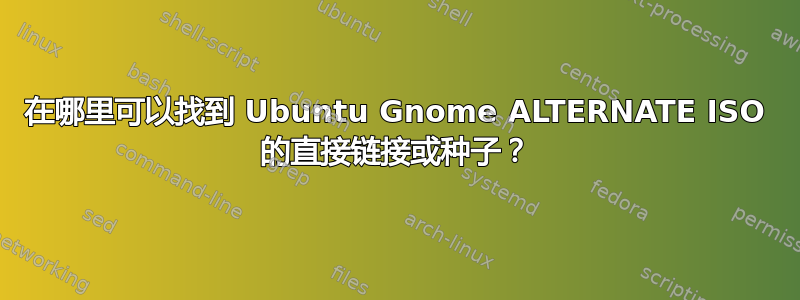 在哪里可以找到 Ubuntu Gnome ALTERNATE ISO 的直接链接或种子？