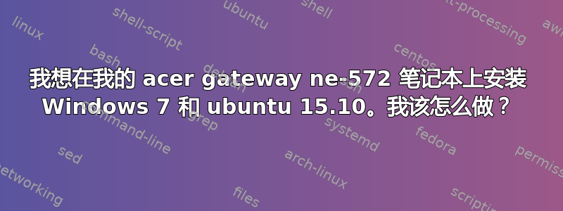 我想在我的 acer gateway ne-572 笔记本上安装 Windows 7 和 ubuntu 15.10。我该怎么做？