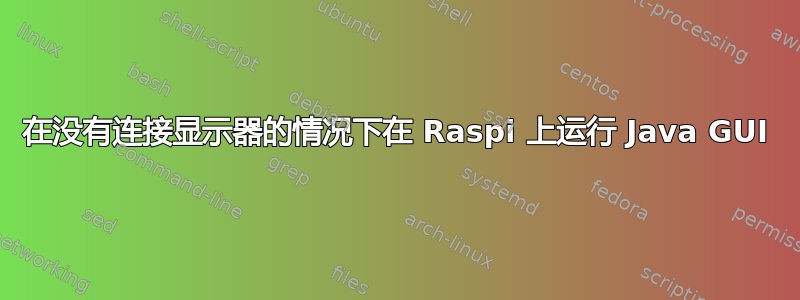 在没有连接显示器的情况下在 Raspi 上运行 Java GUI