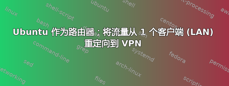 Ubuntu 作为路由器；将流量从 1 个客户端 (LAN) 重定向到 VPN