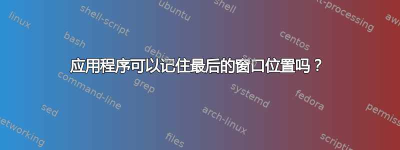 应用程序可以记住最后的窗口位置吗？