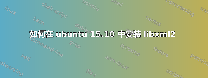 如何在 ubuntu 15.10 中安装 libxml2