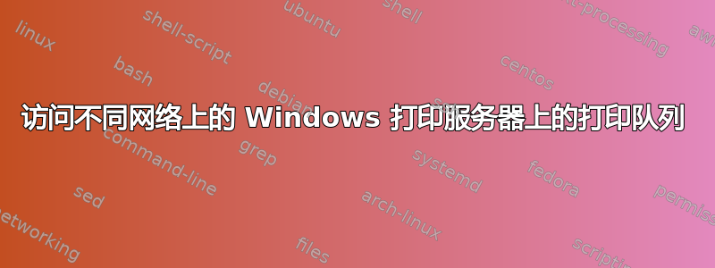 访问不同网络上的 Windows 打印服务器上的打印队列